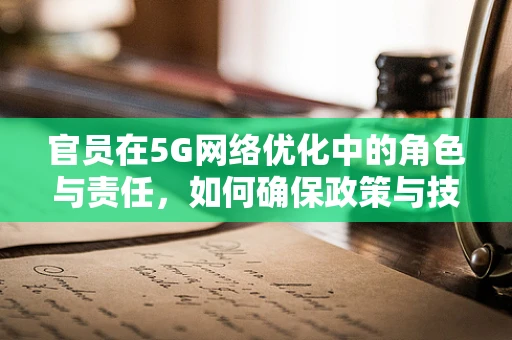 官员在5G网络优化中的角色与责任，如何确保政策与技术的和谐共生？