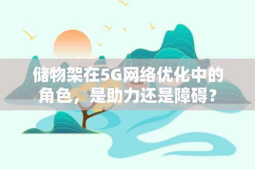 储物架在5G网络优化中的角色，是助力还是障碍？