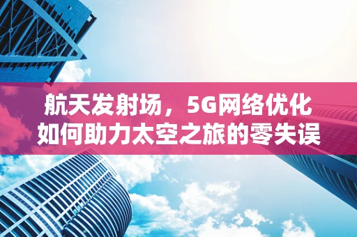 航天发射场，5G网络优化如何助力太空之旅的零失误？