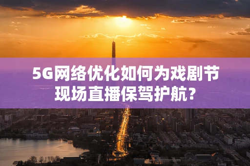 5G网络优化如何为戏剧节现场直播保驾护航？