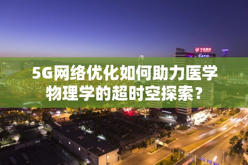 5G网络优化如何助力医学物理学的超时空探索？