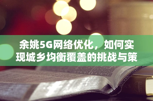 余姚5G网络优化，如何实现城乡均衡覆盖的挑战与策略？