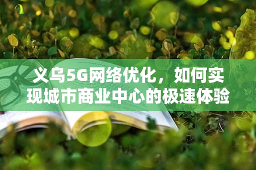 义乌5G网络优化，如何实现城市商业中心的极速体验？