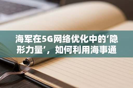 海军在5G网络优化中的‘隐形力量’，如何利用海事通信提升网络效能？