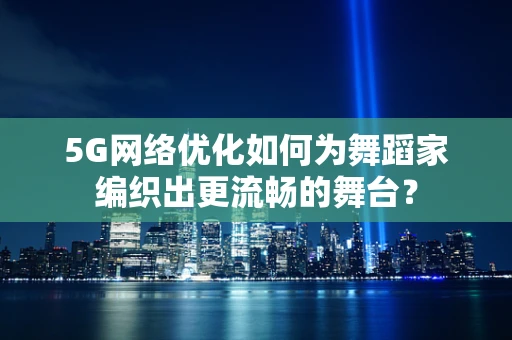 5G网络优化如何为舞蹈家编织出更流畅的舞台？