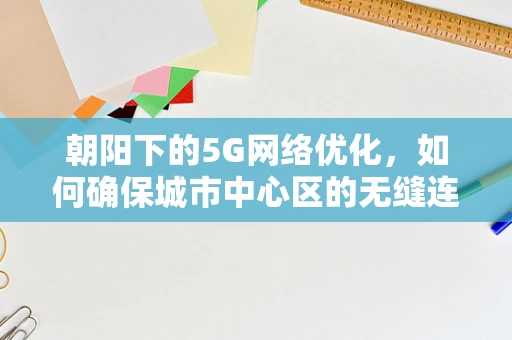 朝阳下的5G网络优化，如何确保城市中心区的无缝连接？