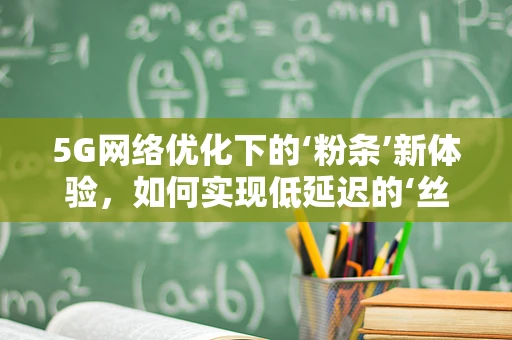 5G网络优化下的‘粉条’新体验，如何实现低延迟的‘丝滑’直播？