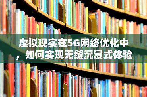 虚拟现实在5G网络优化中，如何实现无缝沉浸式体验？