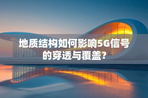 地质结构如何影响5G信号的穿透与覆盖？