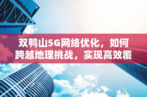 双鸭山5G网络优化，如何跨越地理挑战，实现高效覆盖？