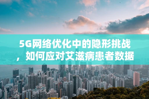 5G网络优化中的隐形挑战，如何应对艾滋病患者数据隐私保护？