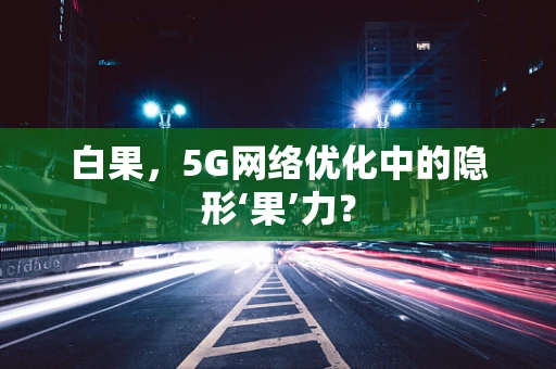 白果，5G网络优化中的隐形‘果’力？