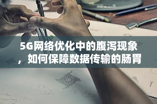 5G网络优化中的腹泻现象，如何保障数据传输的肠胃健康？