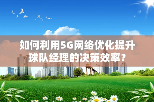 如何利用5G网络优化提升球队经理的决策效率？