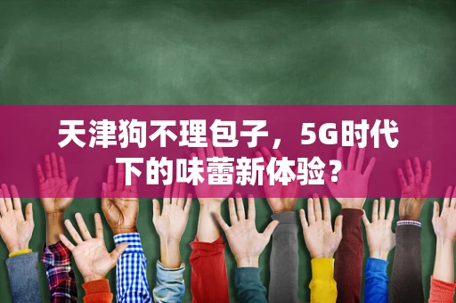 天津狗不理包子，5G时代下的味蕾新体验？