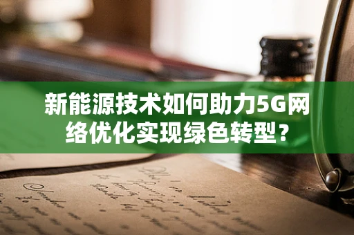 新能源技术如何助力5G网络优化实现绿色转型？