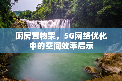 厨房置物架，5G网络优化中的空间效率启示