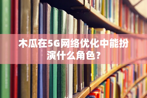 木瓜在5G网络优化中能扮演什么角色？