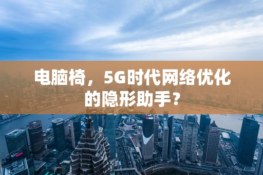 电脑椅，5G时代网络优化的隐形助手？