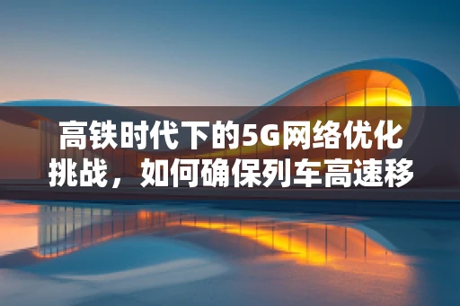 高铁时代下的5G网络优化挑战，如何确保列车高速移动中的无缝连接？