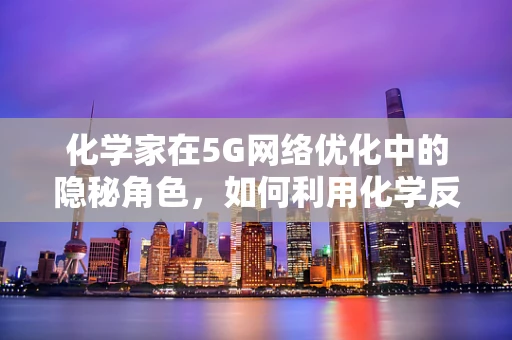 化学家在5G网络优化中的隐秘角色，如何利用化学反应提升信号质量？