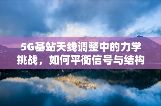 5G基站天线调整中的力学挑战，如何平衡信号与结构稳定性？