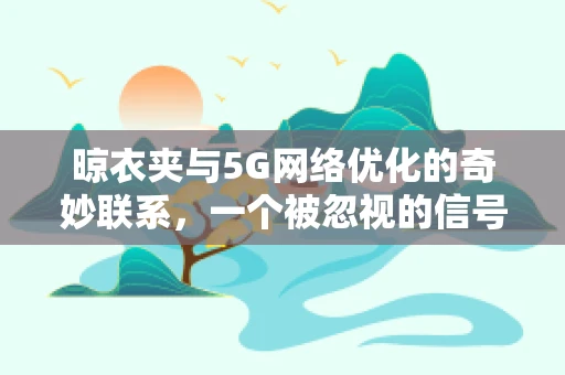 晾衣夹与5G网络优化的奇妙联系，一个被忽视的信号干扰源？