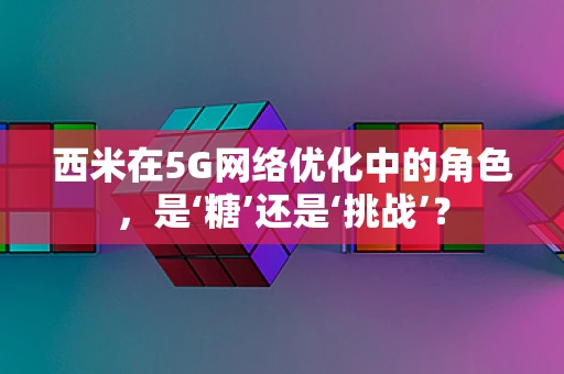 西米在5G网络优化中的角色，是‘糖’还是‘挑战’？