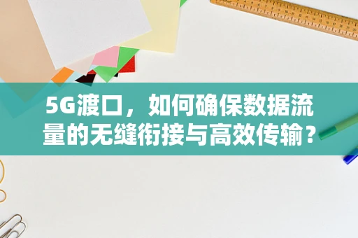 5G渡口，如何确保数据流量的无缝衔接与高效传输？