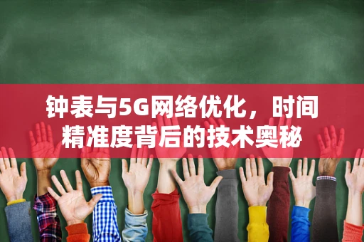 钟表与5G网络优化，时间精准度背后的技术奥秘