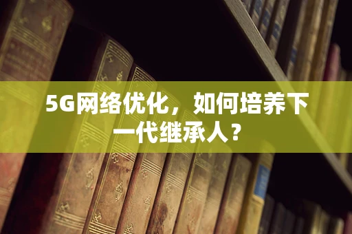 5G网络优化，如何培养下一代继承人？