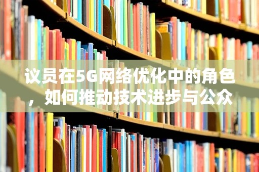 议员在5G网络优化中的角色，如何推动技术进步与公众利益的平衡？