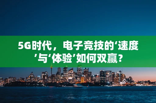 5G时代，电子竞技的‘速度’与‘体验’如何双赢？