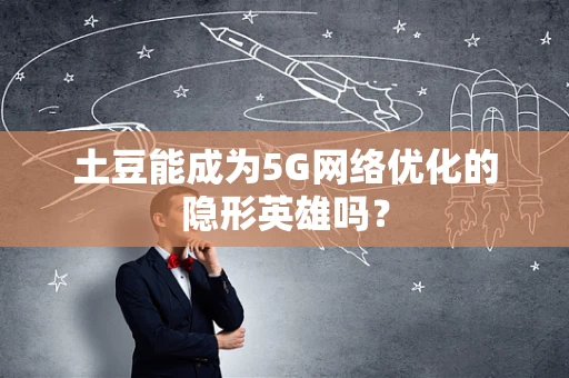 土豆能成为5G网络优化的隐形英雄吗？