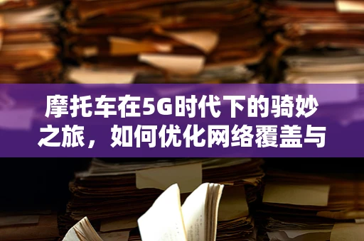 摩托车在5G时代下的骑妙之旅，如何优化网络覆盖与体验？