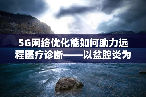 5G网络优化能如何助力远程医疗诊断——以盆腔炎为例？