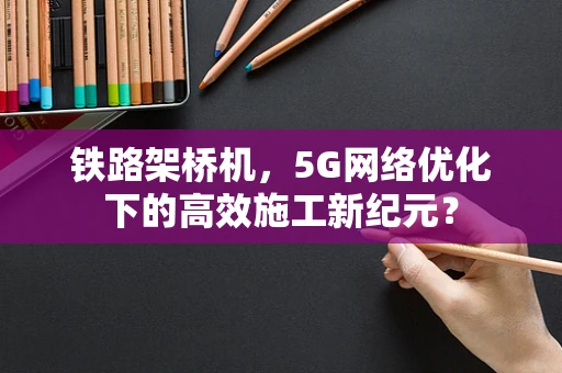 铁路架桥机，5G网络优化下的高效施工新纪元？