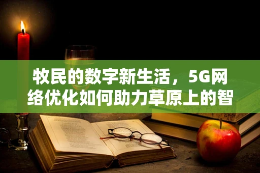 牧民的数字新生活，5G网络优化如何助力草原上的智慧转型？