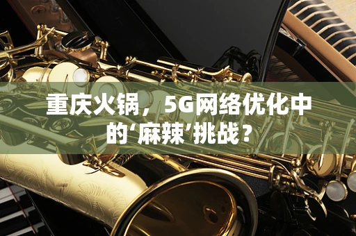 重庆火锅，5G网络优化中的‘麻辣’挑战？