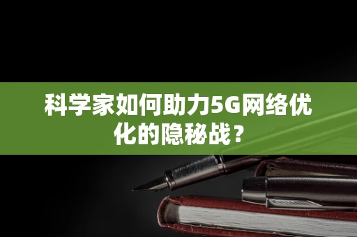 科学家如何助力5G网络优化的隐秘战？