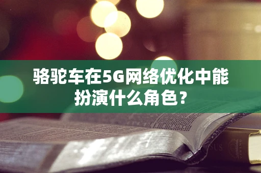 骆驼车在5G网络优化中能扮演什么角色？