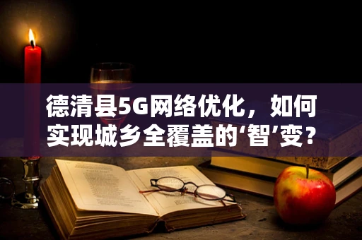 德清县5G网络优化，如何实现城乡全覆盖的‘智’变？