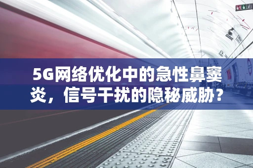 5G网络优化中的急性鼻窦炎，信号干扰的隐秘威胁？