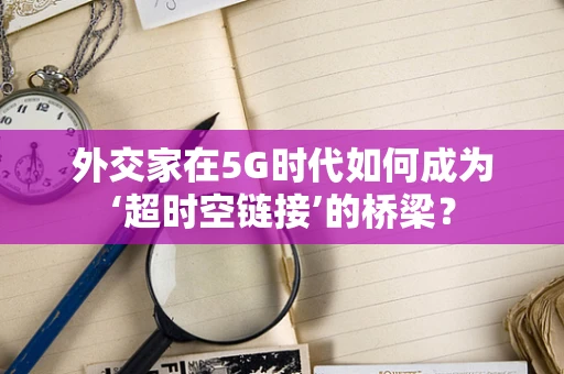 外交家在5G时代如何成为‘超时空链接’的桥梁？