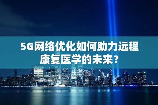 5G网络优化如何助力远程康复医学的未来？