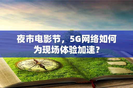 夜市电影节，5G网络如何为现场体验加速？