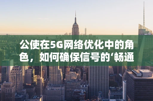 公使在5G网络优化中的角色，如何确保信号的‘畅通无阻’？