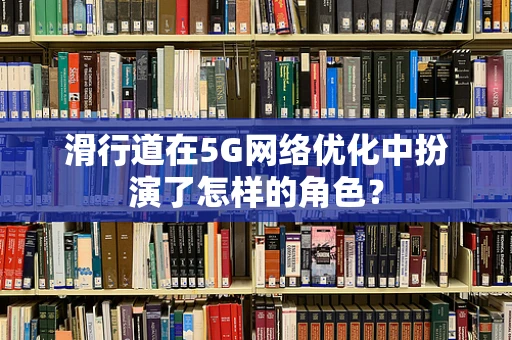 滑行道在5G网络优化中扮演了怎样的角色？