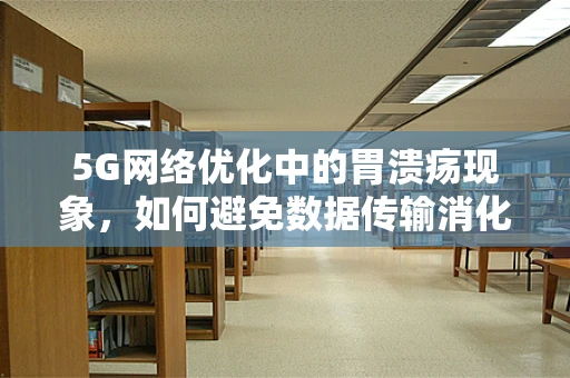 5G网络优化中的胃溃疡现象，如何避免数据传输消化不良？