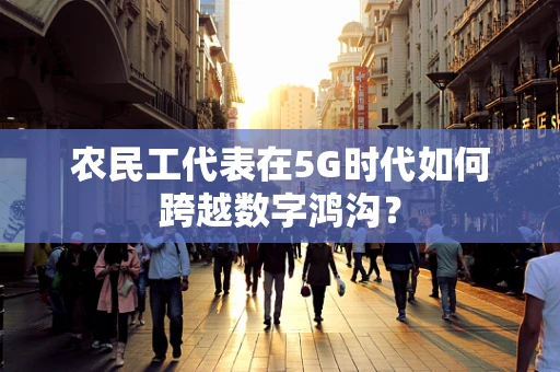 农民工代表在5G时代如何跨越数字鸿沟？